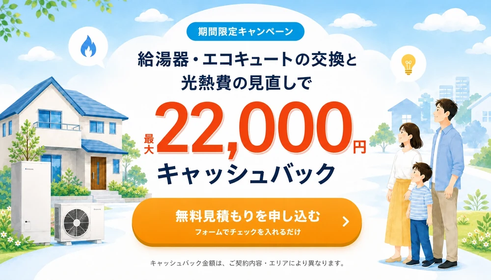 期間限定キャンペーン　給湯器・エコキュートの交換と光熱費の見直しで最大22,000円キャッシュバック　無料見積もりを申し込む　フォームでチェックを入れるだけ