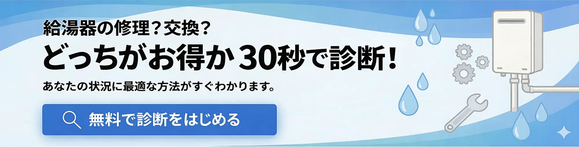 給湯器の修理？交換？ どっちがお得か30秒で診断! あなたの状況に最適な方法がすぐわかります。 無料で診断をはじめる