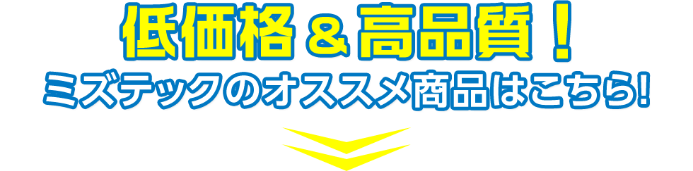 低価格&高品質!ミズテックのオススメ商品はこちら!