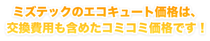 ミズテックのエコキュート価格は、交換費用も含めたコミコミ価格です！