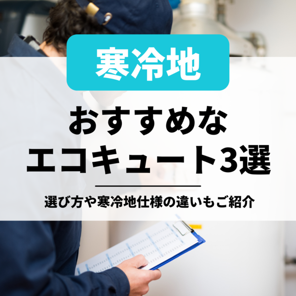 寒冷地におすすめなエコキュート3選！選び方や寒冷地仕様の違いも解説