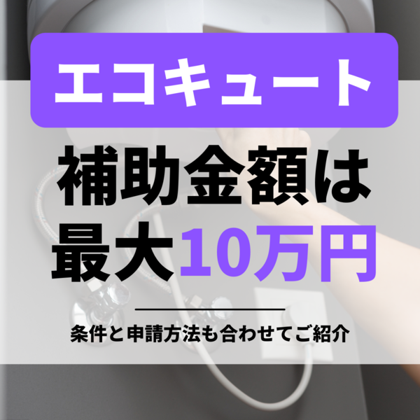 エコキュートの補助金額は最大10万円｜条件と申請方法も合わせてご紹介