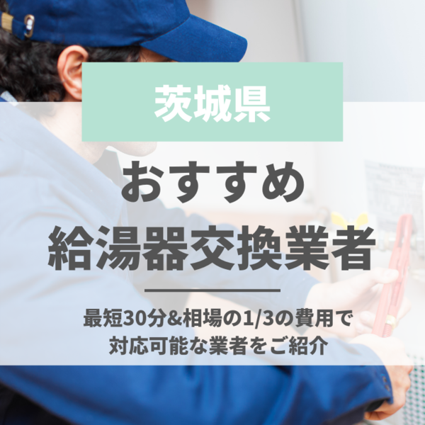 茨城の給湯器交換におすすめな業者6選｜最短30分&相場の1/3の費用で対応可能な業者をご紹介