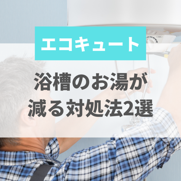 エコキュートで浴槽のお湯が減る対処法2選｜原因と応急処理の方法もあわせてご紹介