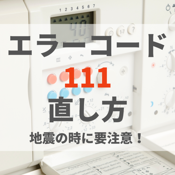 給湯器のエラーコード111の直し方は？地震の時に要注意！