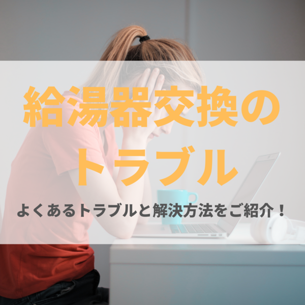 【悪徳業者に注意】給湯器交換時のよくあるトラブルと対処法を解説！