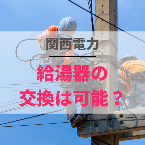 関西電力で給湯器の修理・交換が可能？契約内容やリースも徹底調査！