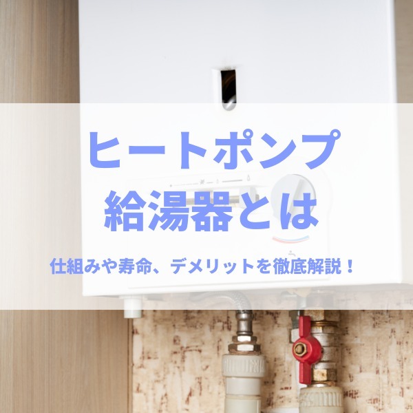 ヒートポンプ給湯器とは？仕組みや寿命、デメリットを徹底解説！