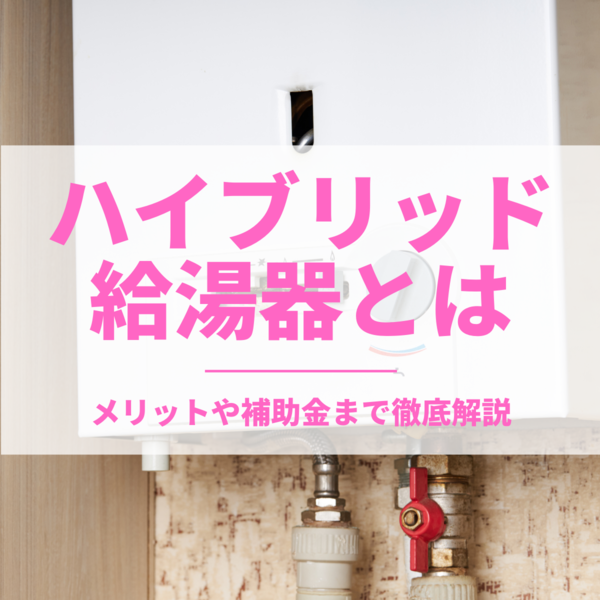 ハイブリッド給湯器とは？メリットや補助金まで徹底解説！