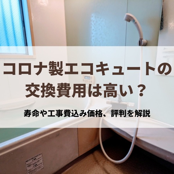 コロナ製エコキュートの交換費用は高い？寿命や工事費込み価格、評判を解説