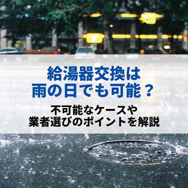 給湯器交換は雨の日でも可能？不可能なケースや業者選びのポイントを解説