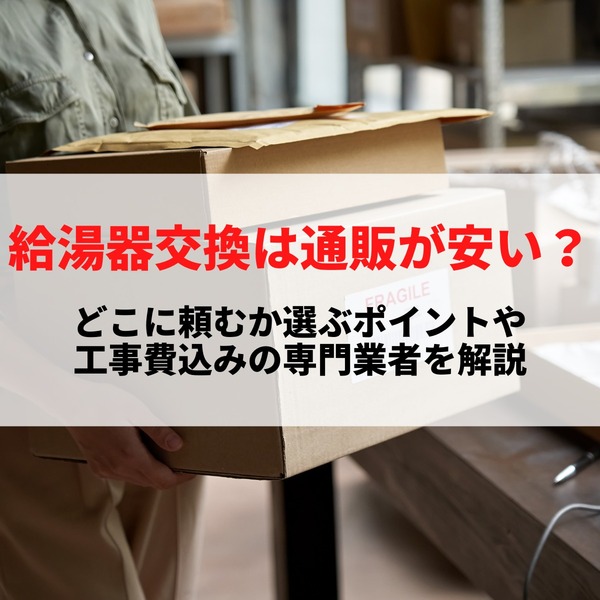 給湯器交換は通販が安い？どこに頼むか選ぶポイントや工事費込みの専門業者を解説