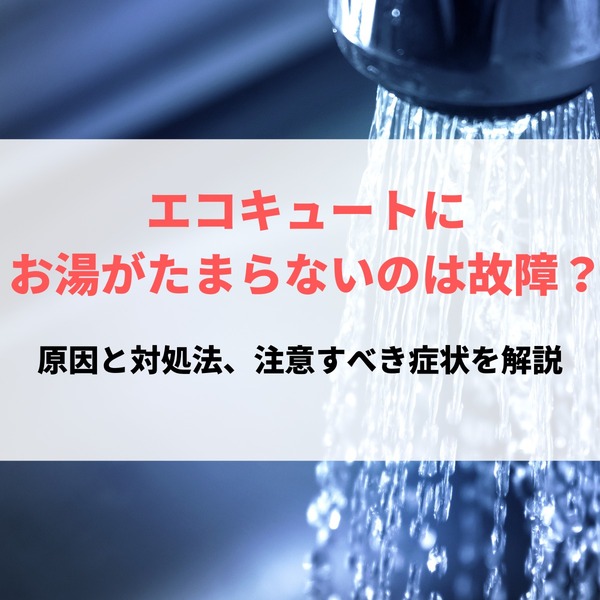 エコキュートにお湯がたまらないのは故障？原因と対処法、注意すべき症状を解説