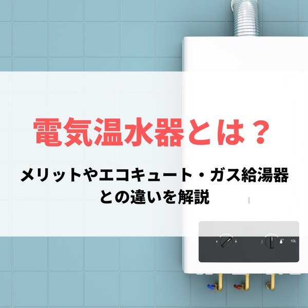 電気温水器とは？オール電化で便利なメリットやエコキュート・ガス給湯器との違いを解説