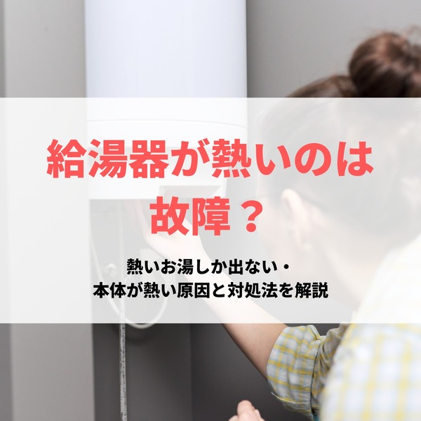 給湯器が熱いのは故障？熱いお湯しか出ない・本体が熱い原因と対処法を解説