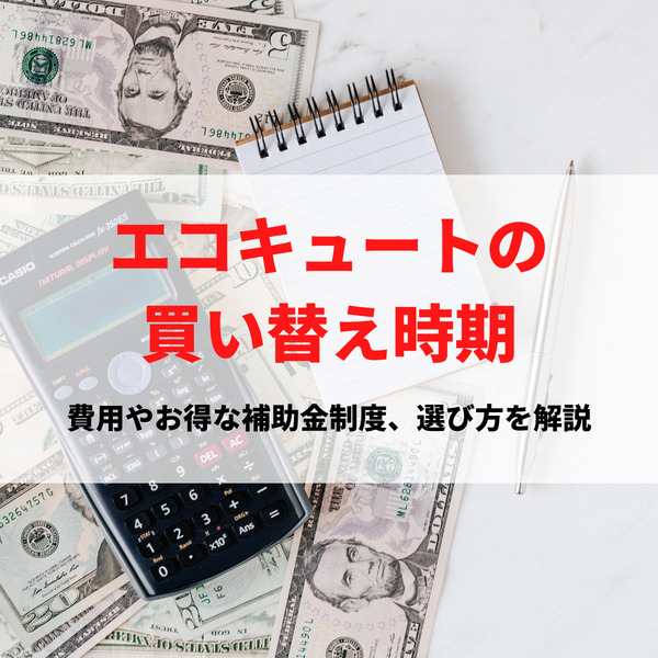 エコキュートの買い替え時期は10年？費用やお得な補助金制度、選び方を解説