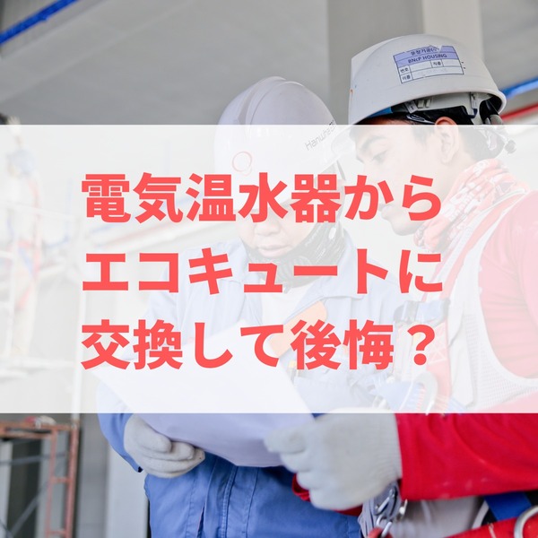 電気温水器からエコキュートに交換して後悔？節約できる？工事の流れや費用シミュレーションを解説