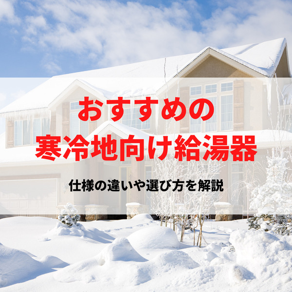 おすすめの寒冷地向け給湯器！仕様の違いや選び方を解説