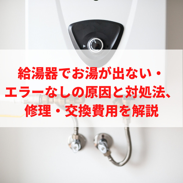 給湯器でお湯が出ない・エラーなしの原因と対処法、修理・交換費用を解説