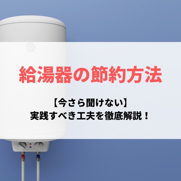 給湯器の節約方法【今さら聞けない】実践すべき工夫を徹底解説！