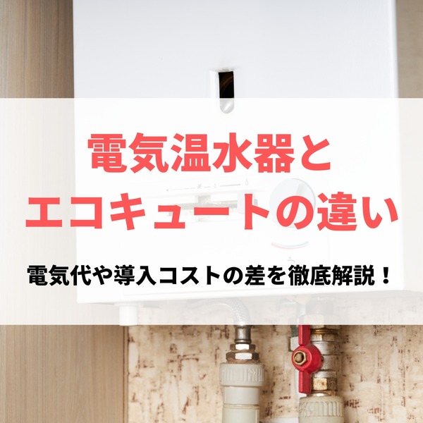 エコキュートと電気温水器の違いとは？電気代や導入コストの差を徹底解説！