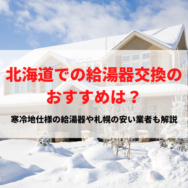 北海道での給湯器交換のおすすめは？寒冷地仕様の給湯器や札幌の安い業者も解説